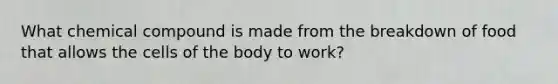 What chemical compound is made from the breakdown of food that allows the cells of the body to work?