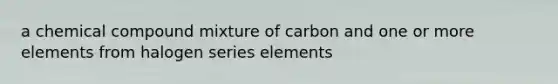 a chemical compound mixture of carbon and one or more elements from halogen series elements