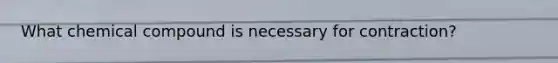 What chemical compound is necessary for contraction?