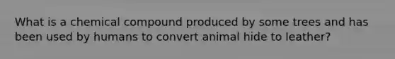 What is a chemical compound produced by some trees and has been used by humans to convert animal hide to leather?