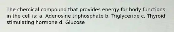 The chemical compound that provides energy for body functions in the cell is: a. Adenosine triphosphate b. Triglyceride c. Thyroid stimulating hormone d. Glucose