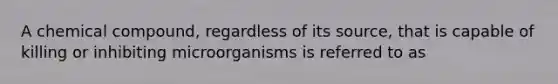 A chemical compound, regardless of its source, that is capable of killing or inhibiting microorganisms is referred to as