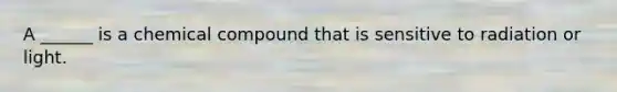 A ______ is a chemical compound that is sensitive to radiation or light.