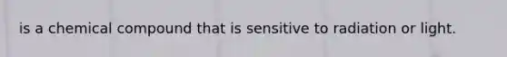 is a chemical compound that is sensitive to radiation or light.
