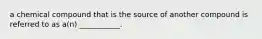 a chemical compound that is the source of another compound is referred to as a(n) ___________.