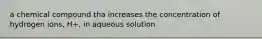 a chemical compound tha increases the concentration of hydrogen ions, H+, in aqueous solution