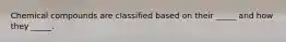 Chemical compounds are classified based on their _____ and how they _____.