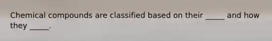 Chemical compounds are classified based on their _____ and how they _____.