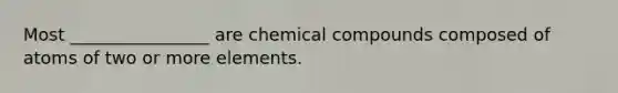 Most ________________ are chemical compounds composed of atoms of two or more elements.