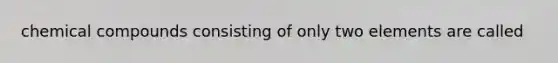 chemical compounds consisting of only two elements are called