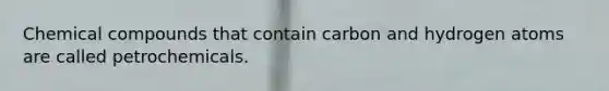 Chemical compounds that contain carbon and hydrogen atoms are called petrochemicals.