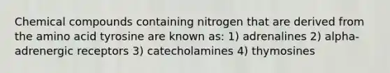 Chemical compounds containing nitrogen that are derived from the amino acid tyrosine are known as: 1) adrenalines 2) alpha-adrenergic receptors 3) catecholamines 4) thymosines