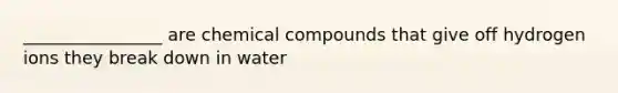 ________________ are chemical compounds that give off hydrogen ions they break down in water