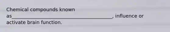 Chemical compounds known as__________________________________________, influence or activate brain function.