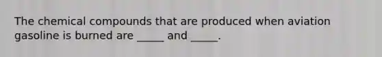 The chemical compounds that are produced when aviation gasoline is burned are _____ and _____.