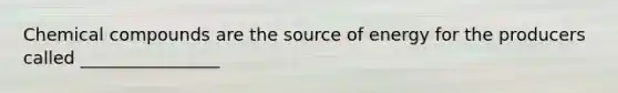 Chemical compounds are the source of energy for the producers called ________________