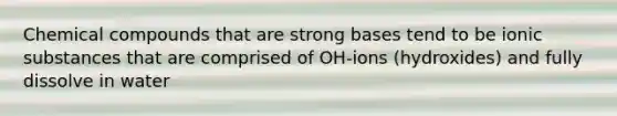 Chemical compounds that are strong bases tend to be ionic substances that are comprised of OH-ions (hydroxides) and fully dissolve in water