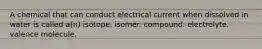 A chemical that can conduct electrical current when dissolved in water is called a(n) isotope. isomer. compound. electrolyte. valence molecule.