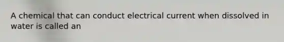 A chemical that can conduct electrical current when dissolved in water is called an