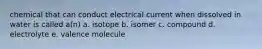 chemical that can conduct electrical current when dissolved in water is called a(n) a. isotope b. isomer c. compound d. electrolyte e. valence molecule