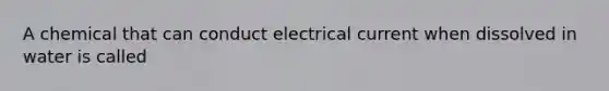 A chemical that can conduct electrical current when dissolved in water is called