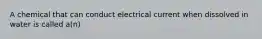 A chemical that can conduct electrical current when dissolved in water is called a(n)