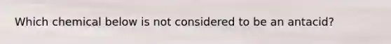 Which chemical below is not considered to be an antacid?