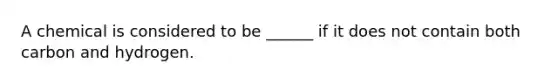 A chemical is considered to be ______ if it does not contain both carbon and hydrogen.