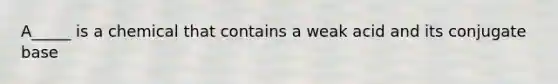 A_____ is a chemical that contains a weak acid and its conjugate base