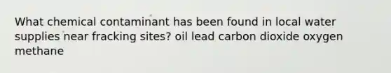 What chemical contaminant has been found in local water supplies near fracking sites? oil lead carbon dioxide oxygen methane