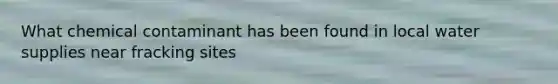 What chemical contaminant has been found in local water supplies near fracking sites