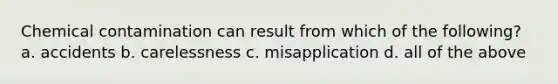 Chemical contamination can result from which of the following? a. accidents b. carelessness c. misapplication d. all of the above