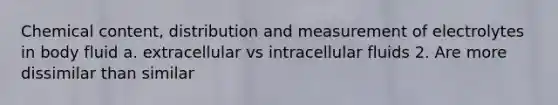 Chemical content, distribution and measurement of electrolytes in body fluid a. extracellular vs intracellular fluids 2. Are more dissimilar than similar