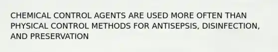 CHEMICAL CONTROL AGENTS ARE USED MORE OFTEN THAN PHYSICAL CONTROL METHODS FOR ANTISEPSIS, DISINFECTION, AND PRESERVATION