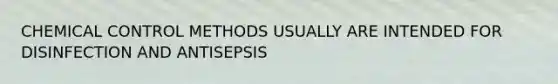 CHEMICAL CONTROL METHODS USUALLY ARE INTENDED FOR DISINFECTION AND ANTISEPSIS