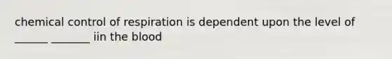 chemical control of respiration is dependent upon the level of ______ _______ iin the blood