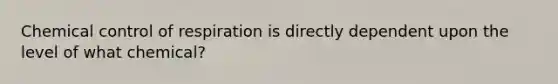 Chemical control of respiration is directly dependent upon the level of what chemical?