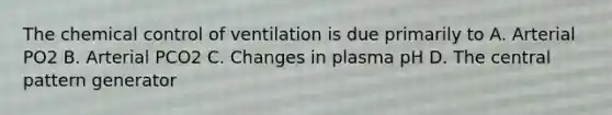 The chemical control of ventilation is due primarily to A. Arterial PO2 B. Arterial PCO2 C. Changes in plasma pH D. The central pattern generator