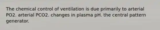 The chemical control of ventilation is due primarily to arterial PO2. arterial PCO2. changes in plasma pH. the central pattern generator.