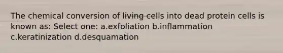 The chemical conversion of living cells into dead protein cells is known as: Select one: a.exfoliation b.inflammation c.keratinization d.desquamation