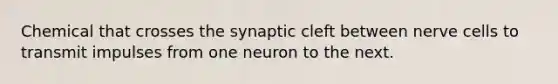 Chemical that crosses the synaptic cleft between nerve cells to transmit impulses from one neuron to the next.