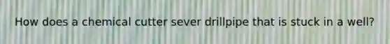 How does a chemical cutter sever drillpipe that is stuck in a well?