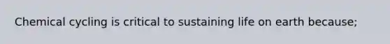 Chemical cycling is critical to sustaining life on earth because;