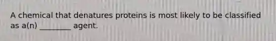 A chemical that denatures proteins is most likely to be classified as a(n) ________ agent.