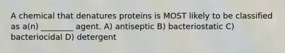 A chemical that denatures proteins is MOST likely to be classified as a(n) ________ agent. A) antiseptic B) bacteriostatic C) bacteriocidal D) detergent