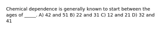 Chemical dependence is generally known to start between the ages of _____. A) 42 and 51 B) 22 and 31 C) 12 and 21 D) 32 and 41