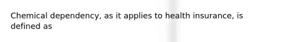 Chemical dependency, as it applies to health insurance, is defined as