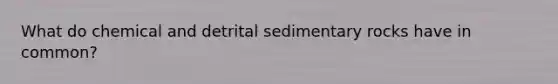 What do chemical and detrital sedimentary rocks have in common?