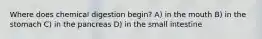 Where does chemical digestion begin? A) in the mouth B) in the stomach C) in the pancreas D) in the small intestine