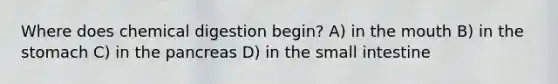 Where does chemical digestion begin? A) in the mouth B) in the stomach C) in the pancreas D) in the small intestine